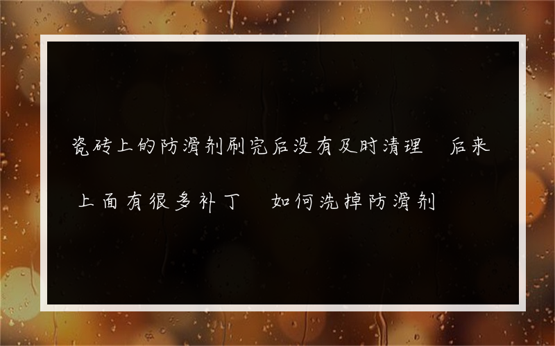 瓷砖上的防滑剂刷完后没有及时清理 后来上面有很多补丁 如何洗掉防滑剂?留下的印记